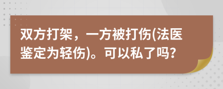 雙方打架，一方被打傷(法醫(yī)鑒定為輕傷)。可以私了嗎？