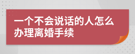 一個不會說話的人怎么辦理離婚手續(xù)