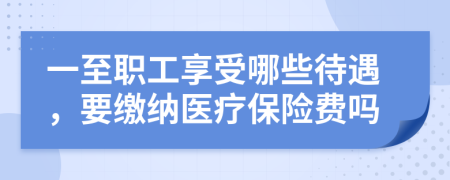 一至職工享受哪些待遇，要繳納醫(yī)療保險費嗎