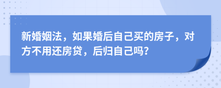 新婚姻法，如果婚后自己買的房子，對方不用還房貸，后歸自己嗎？