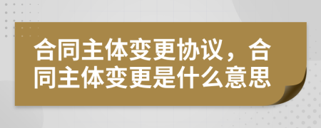 合同主體變更協(xié)議，合同主體變更是什么意思