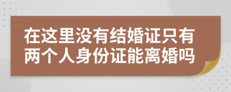 在這里沒有結(jié)婚證只有兩個人身份證能離婚嗎