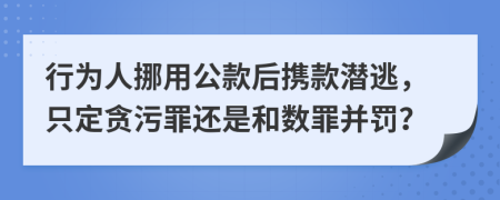 行為人挪用公款后攜款潛逃，只定貪污罪還是和數(shù)罪并罰？