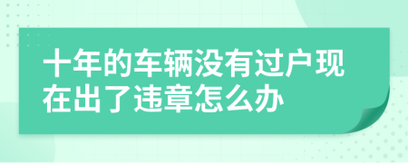 十年的車輛沒有過戶現(xiàn)在出了違章怎么辦