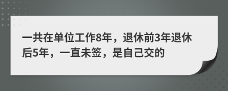 一共在單位工作8年，退休前3年退休后5年，一直未簽，是自己交的