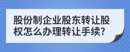 股份制企業(yè)股東轉(zhuǎn)讓股權(quán)怎么辦理轉(zhuǎn)讓手續(xù)?