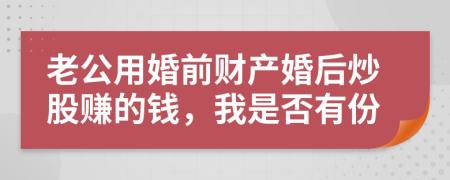 老公用婚前財(cái)產(chǎn)婚后炒股賺的錢，我是否有份