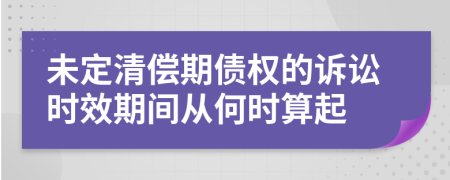 未定清償期債權(quán)的訴訟時(shí)效期間從何時(shí)算起