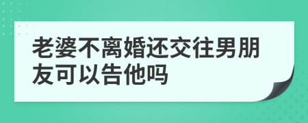 老婆不離婚還交往男朋友可以告他嗎