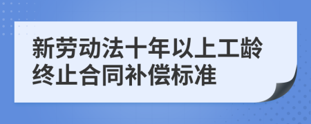 新勞動(dòng)法十年以上工齡終止合同補(bǔ)償標(biāo)準(zhǔn)