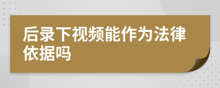 后錄下視頻能作為法律依據(jù)嗎