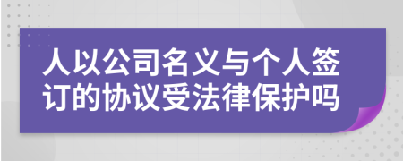 人以公司名義與個(gè)人簽訂的協(xié)議受法律保護(hù)嗎
