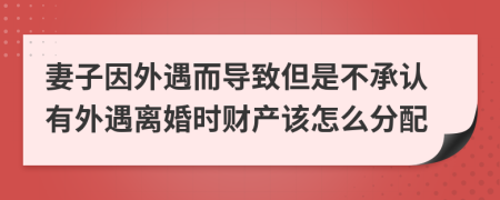 妻子因外遇而導(dǎo)致但是不承認(rèn)有外遇離婚時(shí)財(cái)產(chǎn)該怎么分配