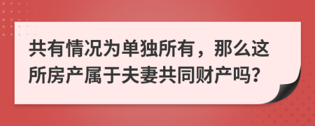 共有情況為單獨所有，那么這所房產(chǎn)屬于夫妻共同財產(chǎn)嗎？