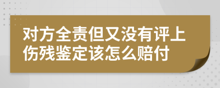 對方全責但又沒有評上傷殘鑒定該怎么賠付