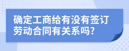 確定工商給有沒有簽訂勞動(dòng)合同有關(guān)系嗎?