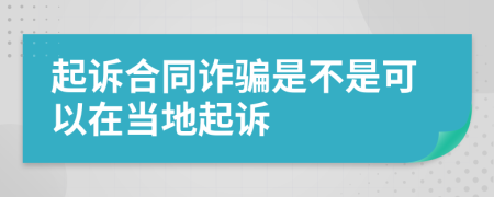 起訴合同詐騙是不是可以在當(dāng)?shù)仄鹪V