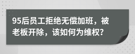 95后員工拒絕無(wú)償加班，被老板開(kāi)除，該如何為維權(quán)？