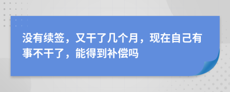 沒有續(xù)簽，又干了幾個(gè)月，現(xiàn)在自己有事不干了，能得到補(bǔ)償嗎