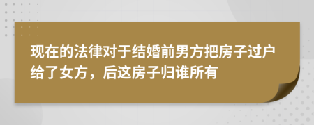 現在的法律對于結婚前男方把房子過戶給了女方，后這房子歸誰所有