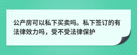 公產(chǎn)房可以私下買賣嗎。私下簽訂的有法律效力嗎，受不受法律保護