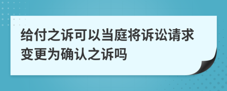 給付之訴可以當(dāng)庭將訴訟請求變更為確認之訴嗎