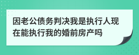 因老公債務(wù)判決我是執(zhí)行人現(xiàn)在能執(zhí)行我的婚前房產(chǎn)嗎