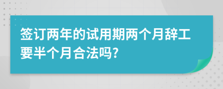 簽訂兩年的試用期兩個(gè)月辭工要半個(gè)月合法嗎?