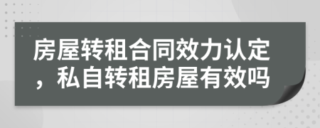 房屋轉(zhuǎn)租合同效力認定，私自轉(zhuǎn)租房屋有效嗎