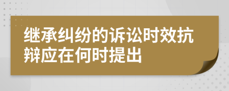 繼承糾紛的訴訟時(shí)效抗辯應(yīng)在何時(shí)提出