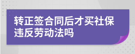 轉(zhuǎn)正簽合同后才買社保違反勞動法嗎