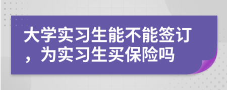 大學(xué)實(shí)習(xí)生能不能簽訂，為實(shí)習(xí)生買保險(xiǎn)嗎