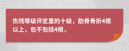 傷殘等級評定里的十級，肋骨骨折4根以上，包不包括4根，