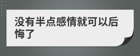 沒有半點(diǎn)感情就可以后悔了