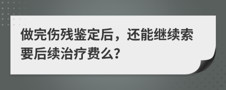 做完傷殘鑒定后，還能繼續(xù)索要后續(xù)治療費(fèi)么？