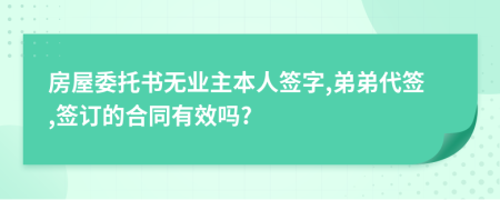 房屋委托書無業(yè)主本人簽字,弟弟代簽,簽訂的合同有效嗎?