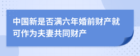 中國新是否滿六年婚前財產(chǎn)就可作為夫妻共同財產(chǎn)