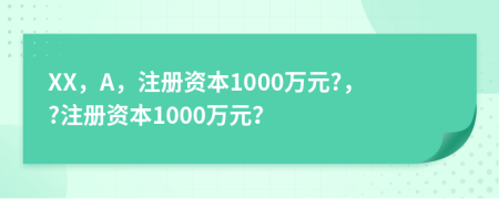 XX，A，注冊(cè)資本1000萬(wàn)元?，?注冊(cè)資本1000萬(wàn)元？