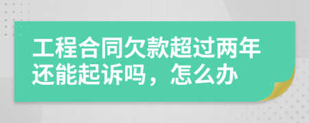 工程合同欠款超過兩年還能起訴嗎，怎么辦