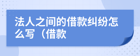 法人之間的借款糾紛怎么寫（借款