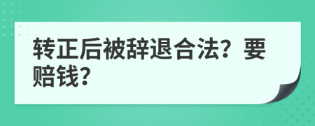 轉(zhuǎn)正后被辭退合法？要賠錢？