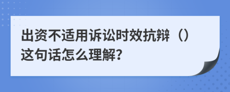 出資不適用訴訟時效抗辯（）這句話怎么理解？