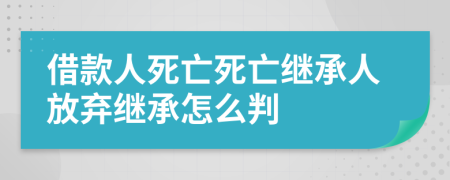 借款人死亡死亡繼承人放棄繼承怎么判