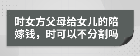 時女方父母給女兒的陪嫁錢，時可以不分割嗎