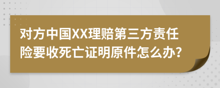 對方中國XX理賠第三方責(zé)任險要收死亡證明原件怎么辦？