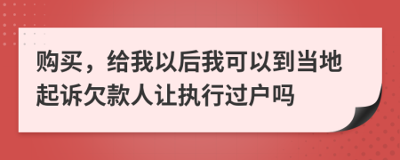 購買，給我以后我可以到當?shù)仄鹪V欠款人讓執(zhí)行過戶嗎