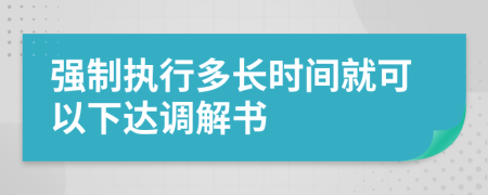 強制執(zhí)行多長時間就可以下達調(diào)解書