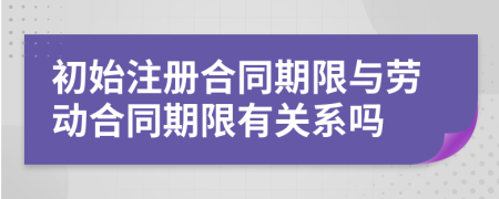 初始注冊合同期限與勞動(dòng)合同期限有關(guān)系嗎