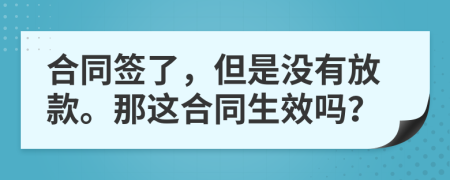 合同簽了，但是沒有放款。那這合同生效嗎？