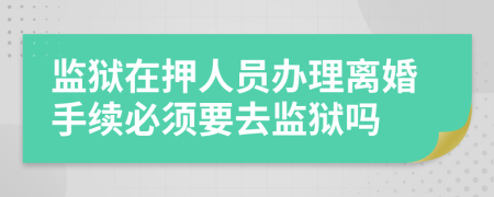 監(jiān)獄在押人員辦理離婚手續(xù)必須要去監(jiān)獄嗎